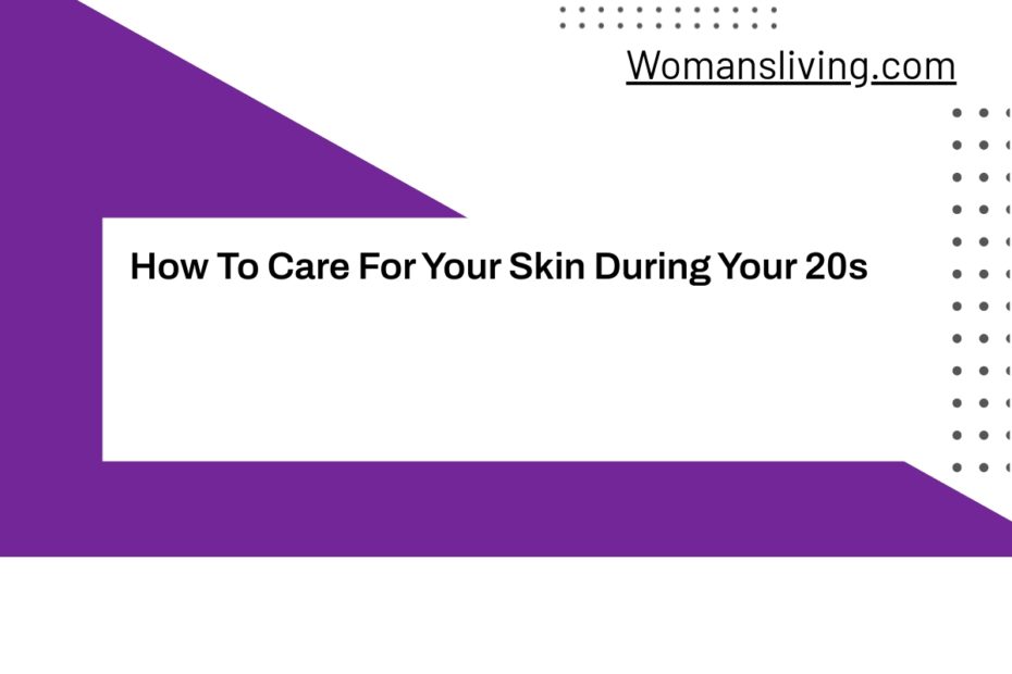 How To Care For Your Skin During Your 20s