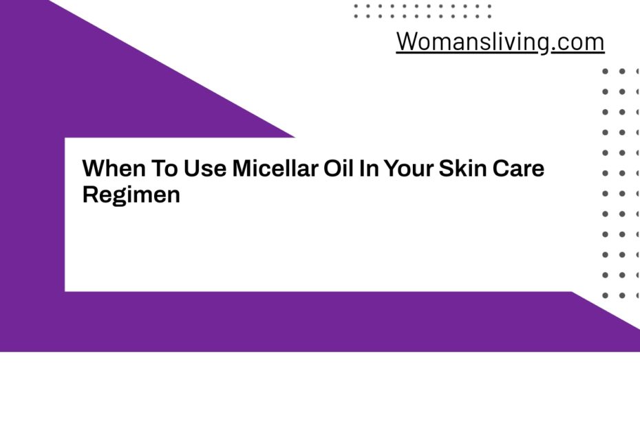 When To Use Micellar Oil In Your Skin Care Regimen